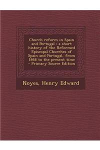 Church Reform in Spain and Portugal: A Short History of the Reformed Episcopal Churches of Spain and Portugal, from 1868 to the Present Time