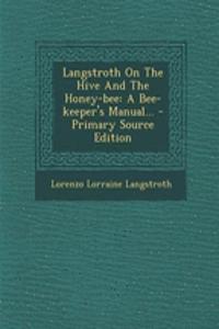 Langstroth on the Hive and the Honey-Bee: A Bee-Keeper's Manual...