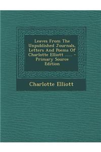 Leaves from the Unpublished Journals, Letters and Poems of Charlotte Elliott ...... - Primary Source Edition