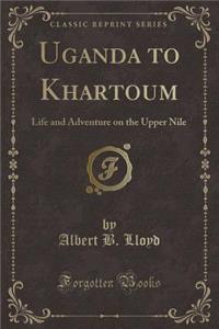 Uganda to Khartoum: Life and Adventure on the Upper Nile (Classic Reprint)