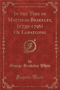 In the Time of Matthias Brakeley, (1730-1796) Of Lopatcong (Classic Reprint)