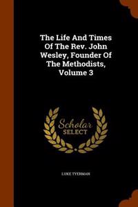 Life and Times of the REV. John Wesley, Founder of the Methodists, Volume 3