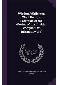 Wisdom While you Wait; Being a Foretaste of the Glories of the 'Inside-completuar Britanniaware'