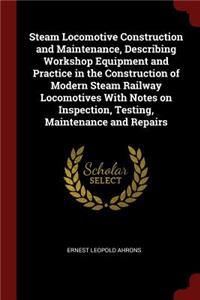 Steam Locomotive Construction and Maintenance, Describing Workshop Equipment and Practice in the Construction of Modern Steam Railway Locomotives With Notes on Inspection, Testing, Maintenance and Repairs