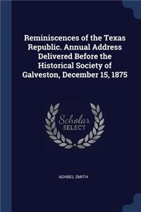 Reminiscences of the Texas Republic. Annual Address Delivered Before the Historical Society of Galveston, December 15, 1875