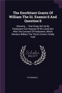 The Exorbitant Grants Of William The Iii. Examin'd And Question'd
