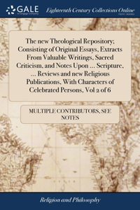 new Theological Repository; Consisting of Original Essays, Extracts From Valuable Writings, Sacred Criticism, and Notes Upon ... Scripture, ... Reviews and new Religious Publications, With Characters of Celebrated Persons, Vol 2 of 6