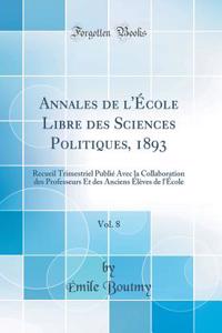 Annales de l'Ã?cole Libre Des Sciences Politiques, 1893, Vol. 8: Recueil Trimestriel PubliÃ© Avec La Collaboration Des Professeurs Et Des Anciens Ã?lÃ¨ves de l'Ã?cole (Classic Reprint)