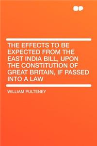The Effects to Be Expected from the East India Bill, Upon the Constitution of Great Britain, If Passed Into a Law