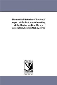 medical libraries of Boston; a report at the first annual meeting of the Boston medical library association, held on Oct. 3, 1876;
