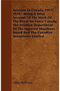 Aviation In Canada, 1917-1918 - Being A Brief Account Of The Work Of The Royal Air Force Canada The Aviation Department Of The Imperial Munitions Board And The Canadian Aeroplanes Limited