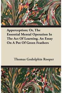 Apperception; Or, The Essential Mental Operation In The Act Of Learning. An Essay On A Pot Of Green Feathers