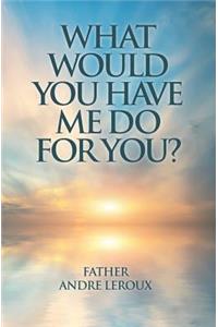What Would You Have Me Do for You?