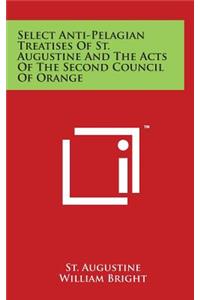 Select Anti-Pelagian Treatises Of St. Augustine And The Acts Of The Second Council Of Orange