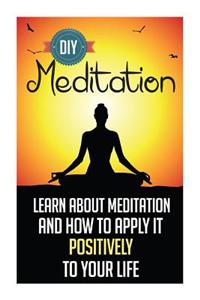 D.I.Y. Meditation - Learn about Meditation and How to Apply It Positively to Your Life