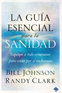 Guía Esencial Para La Sanidad: Equipe a Todo Cristiano Para Orar Por El Enfer Mo / The Essential Guide to Healing: Equipping All Christians to Pray for the