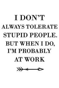 I don't always tolerate stupid people. But when I do, I'm probably at Work