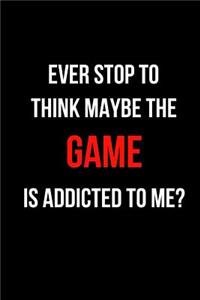 Ever Stop to Think Maybe the Game Is Addicted to Me?
