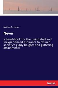 Never: a hand-book for the uninitated and inexperienced aspirants to refined society's giddy heights and glittering attainments