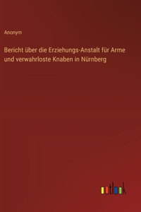 Bericht über die Erziehungs-Anstalt für Arme und verwahrloste Knaben in Nürnberg