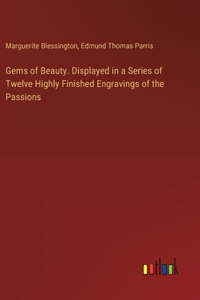 Gems of Beauty. Displayed in a Series of Twelve Highly Finished Engravings of the Passions