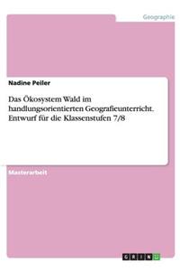 Das Okosystem Wald Im Handlungsorientierten Geografieunterricht. Entwurf Fur Die Klassenstufen 7/8