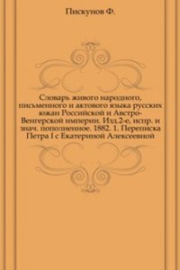 Slovar zhivogo narodnogo, pismennogo i aktovogo yazyka russkih yuzhan Rossijskoj i Avstro-Vengerskoj imperii. Izd.2-e, ispr. i znaChast popolnennoe. 1882. 1. Perepiska Petra I s Ekaterinoj Alekseevnoj