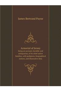 Armorial of Jersey Being an Account, Heraldic and Antiquarian, of Its Chief Native Families, with Pedigrees, Biographical Notices, and Illustrative Data