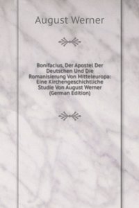 Bonifacius, Der Apostel Der Deutschen Und Die Romanisierung Von Mitteleuropa: Eine Kirchengeschichtliche Studie Von August Werner (German Edition)