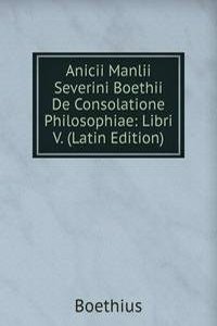 Anicii Manlii Severini Boethii De Consolatione Philosophiae: Libri V. (Latin Edition)