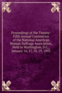 Proceedings of the Twenty-Fifth Annual Convention of the National American Woman Suffrage Association, Held in Washington, D.C., January 16, 17, 18, 19, 1893