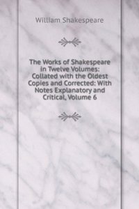 Works of Shakespeare in Twelve Volumes: Collated with the Oldest Copies and Corrected: With Notes Explanatory and Critical, Volume 6