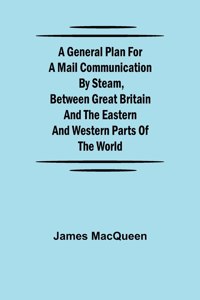 General Plan for a Mail Communication by Steam, Between Great Britain and the Eastern and Western Parts of the World