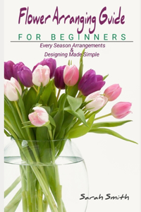 Flower Arranging Guide For Beginners: Every Season Arrangements And Designing Made Simple
