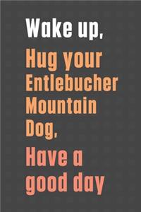Wake up, Hug your Entlebucher Mountain Dog, Have a good day