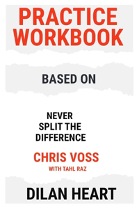 Practice WorkBook based on Never Split the Difference By Chris Voss with Tahl Raz By Dilan Heart
