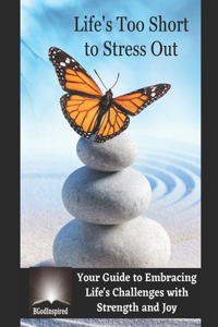 Life's Too Short to Stress Out - Your Guide to Embracing Life's Challenges with Strength and Joy
