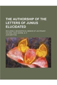 The Authorship of the Letters of Junius Elucidated; Including a Biographical Memoir of Lieutenant-Colonel Isaac Barre, M. P.