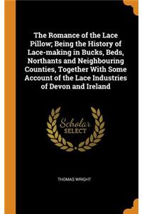 The Romance of the Lace Pillow; Being the History of Lace-Making in Bucks, Beds, Northants and Neighbouring Counties, Together with Some Account of the Lace Industries of Devon and Ireland