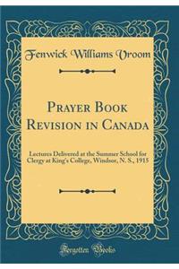 Prayer Book Revision in Canada: Lectures Delivered at the Summer School for Clergy at King's College, Windsor, N. S., 1915 (Classic Reprint)