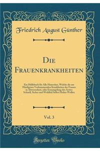 Die Frauenkrankheiten, Vol. 3: Ein HÃ¼lfsbuch FÃ¼r Alle HausvÃ¤ter, Welche Die Am HÃ¤ufigsten Vorkommenden Krankheiten Der Frauen in Abwesenheit, Oder Ermangelung Des Arztes Schnell, Sicher Und Wohlfeil Selbst Heilen Wollen (Classic Reprint)