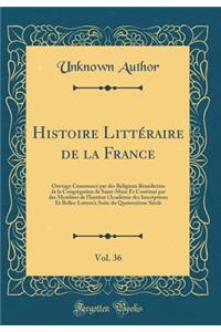 Histoire Littï¿½raire de la France, Vol. 36: Ouvrage Commencï¿½ Par Des Religieux Bï¿½nï¿½dictins de la Congrï¿½gation de Saint-Maur Et Continuï¿½ Par Des Membres de l'Institut (Acadï¿½mie Des Inscriptions Et Belles-Lettres); Suite Du Quatorziï¿½me