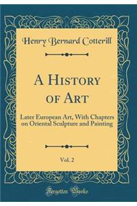 A History of Art, Vol. 2: Later European Art, with Chapters on Oriental Sculpture and Painting (Classic Reprint)