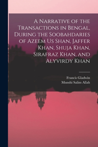 Narrative of the Transactions in Bengal, During the Soobahdaries of Azeem Us Shan, Jaffer Khan, Shuja Khan, Sirafraz Khan, and Alyvirdy Khan