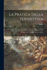 La pratica della perspettiva: Opera molto vtile a pittori, a scvltori, & ad architetti: con due tauole, una de' capitoli principali, l'altra delle cose piu notabili contenue nell