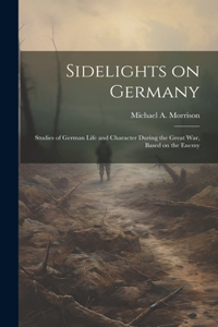 Sidelights on Germany; Studies of German Life and Character During the Great war, Based on the Enemy