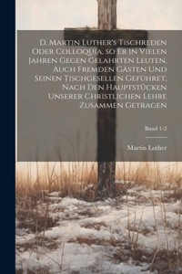 D. Martin Luther's Tischreden oder Colloquia, so er in vielen Jahren gegen gelahrten Leuten, auch fremden Gästen und seinen Tischgesellen geführet, nach den Hauptstücken unserer christlichen Lehre zusammen getragen; Band 1-2