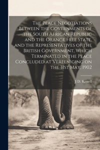 Peace Negotiations Between the Governments of the South African Republic and the Orange Free State, and the Representatives of the British Government, Which Terminated in the Peace Concluded at Vereeniging on the 31st May, 1902