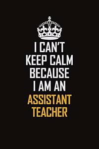 I Can't Keep Calm Because I Am An Assistant Teacher
