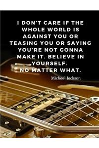 I don't care if the whole world is against you or teasing you or saying you're not gonna make it. Believe in yourself. No matter what.